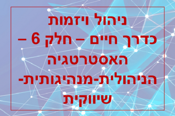 ניהול ויזמות כדרך חיים – חלק 6 – האסטרטגיה הניהולית-מנהיגותית-שיווקית