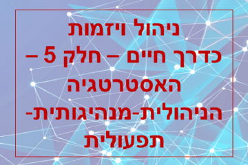 ניהול ויזמות כדרך חיים – חלק 5 – האסטרטגיה הניהולית-מנהיגותית-תפעולית