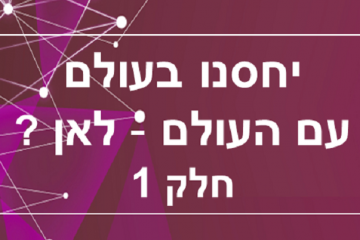 יחסנו בעולם עם העולם – לאן ? חלק 1
